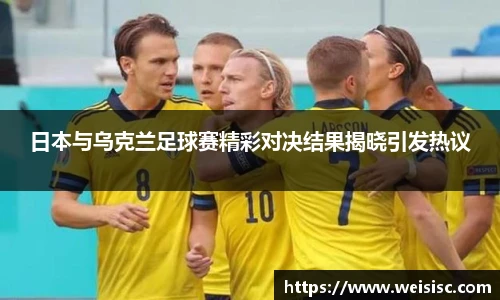 日本与乌克兰足球赛精彩对决结果揭晓引发热议